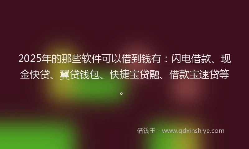 2025年的那些软件可以借到钱有：闪电借款、现金快贷、翼贷钱包、快捷宝贷融、借款宝速贷等。