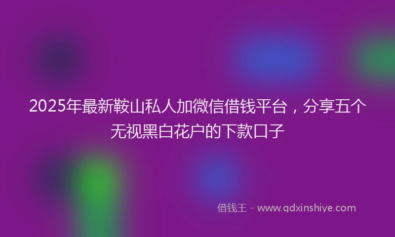 2025年最新鞍山私人加微信借钱平台，分享五个无视黑白花户的下款口子