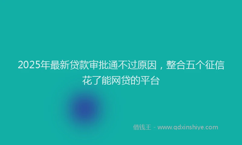 2025年最新贷款审批通不过原因，整合五个征信花了能网贷的平台