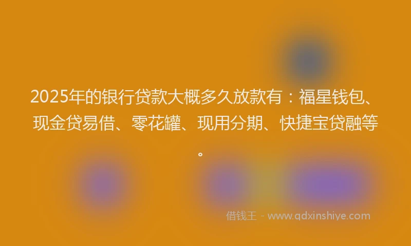 2025年的银行贷款大概多久放款有：福星钱包、现金贷易借、零花罐、现用分期、快捷宝贷融等。