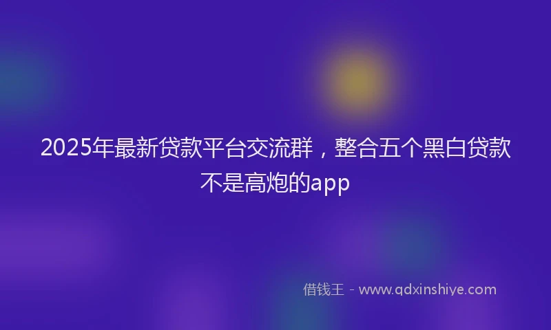 2025年最新贷款平台交流群，整合五个黑白贷款不是高炮的app