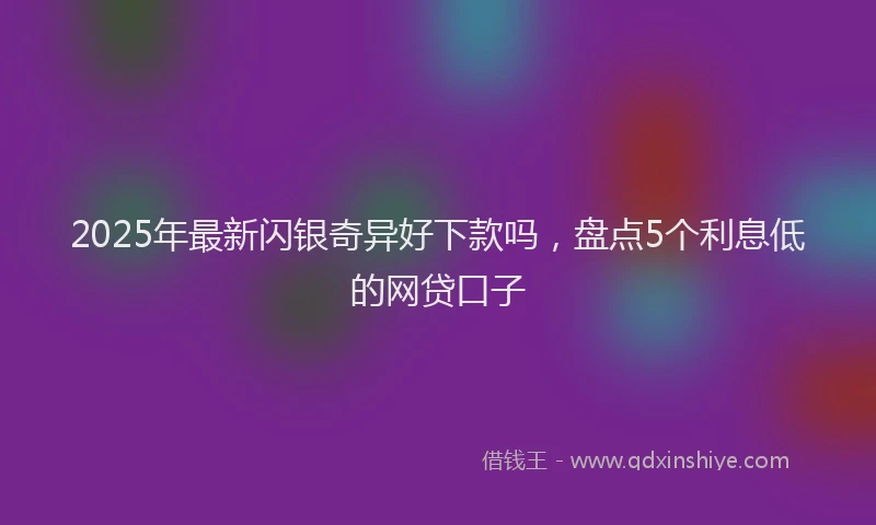 2025年最新闪银奇异好下款吗，盘点5个利息低的网贷口子