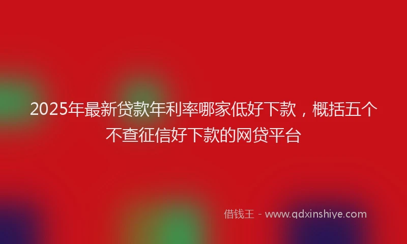 2025年最新贷款年利率哪家低好下款，概括五个不查征信好下款的网贷平台