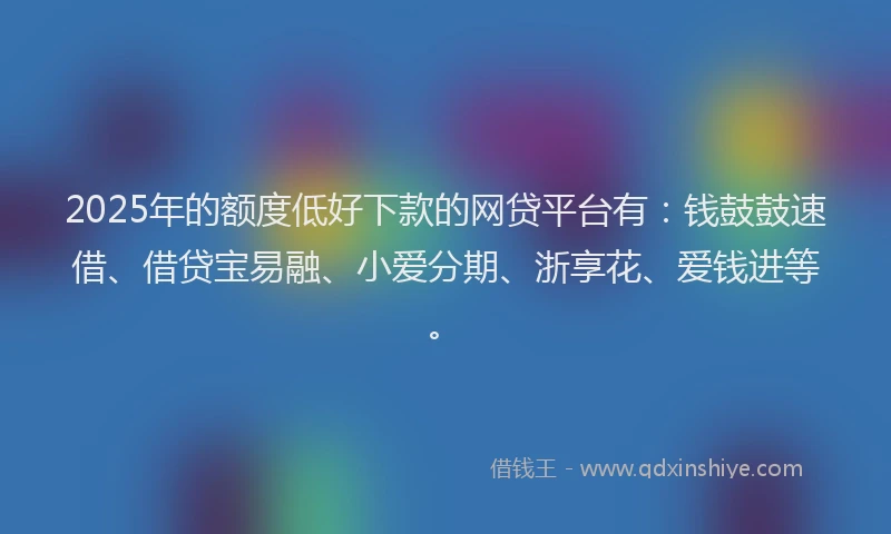 2025年的额度低好下款的网贷平台有：钱鼓鼓速借、借贷宝易融、小爱分期、浙享花、爱钱进等。