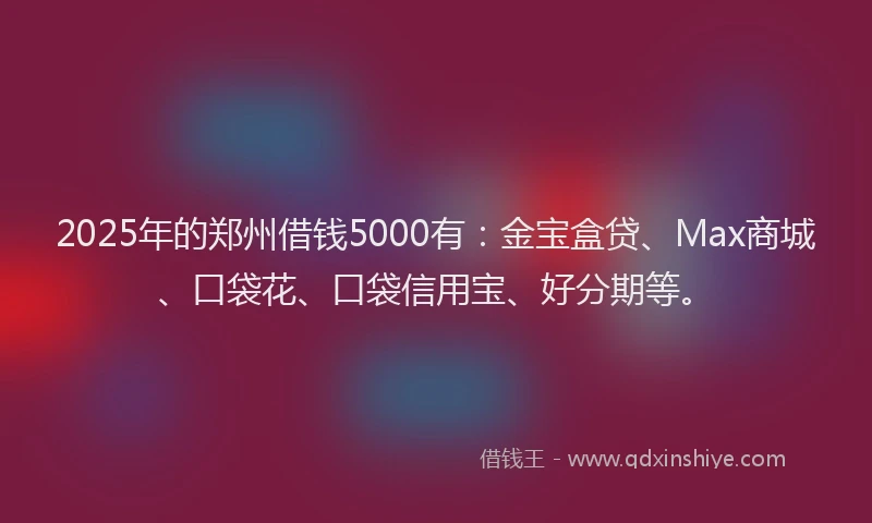 2025年的郑州借钱5000有：金宝盒贷、Max商城、口袋花、口袋信用宝、好分期等。