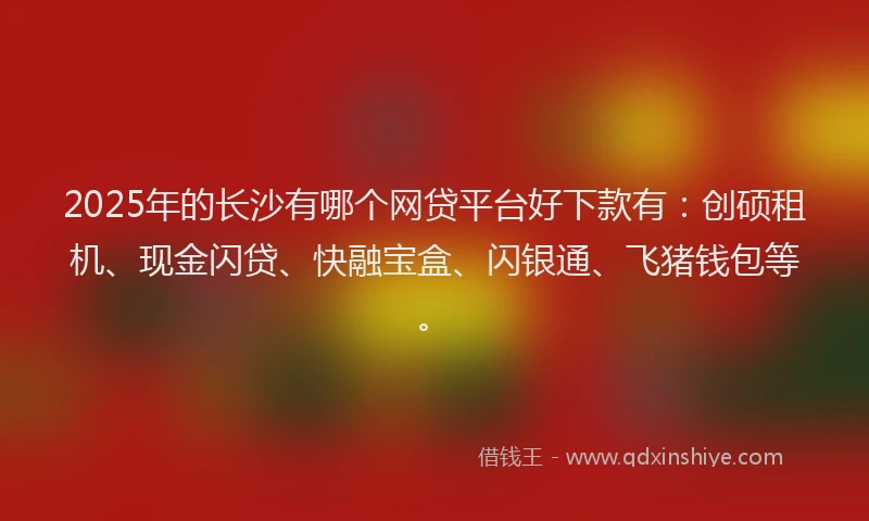 2025年的长沙有哪个网贷平台好下款有：创硕租机、现金闪贷、快融宝盒、闪银通、飞猪钱包等。