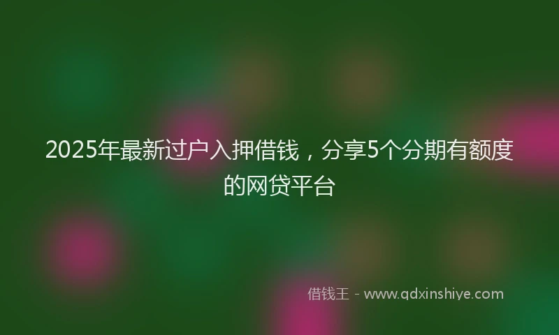 2025年最新过户入押借钱，分享5个分期有额度的网贷平台