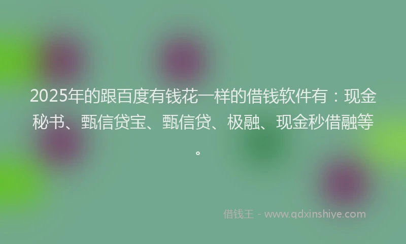 2025年的跟百度有钱花一样的借钱软件有：现金秘书、甄信贷宝、甄信贷、极融、现金秒借融等。