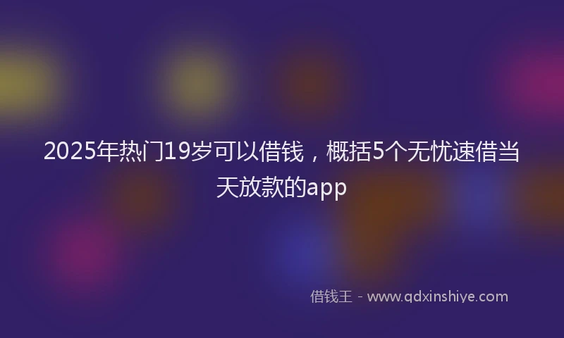 2025年热门19岁可以借钱，概括5个无忧速借当天放款的app