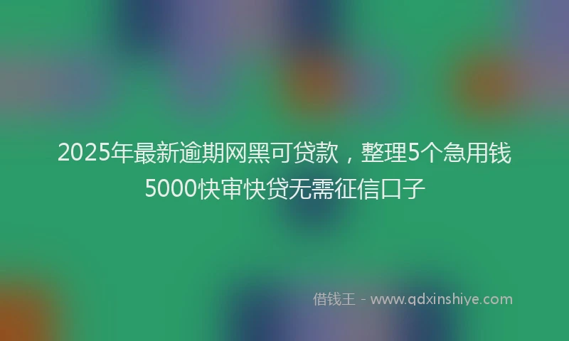 2025年最新逾期网黑可贷款，整理5个急用钱5000快审快贷无需征信口子