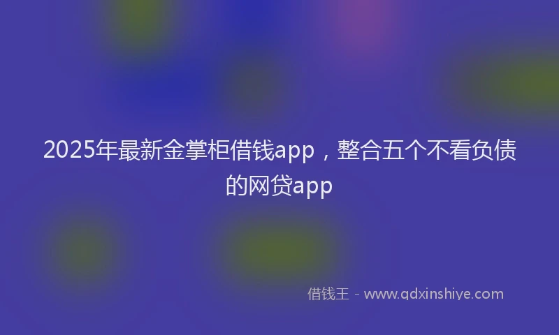 2025年最新金掌柜借钱app，整合五个不看负债的网贷app