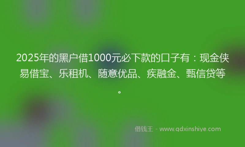 2025年的黑户借1000元必下款的口子有：现金侠易借宝、乐租机、随意优品、疾融金、甄信贷等。
