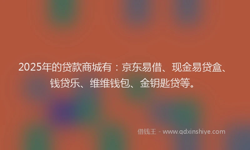 2025年的贷款商城有：京东易借、现金易贷盒、钱贷乐、维维钱包、金钥匙贷等。