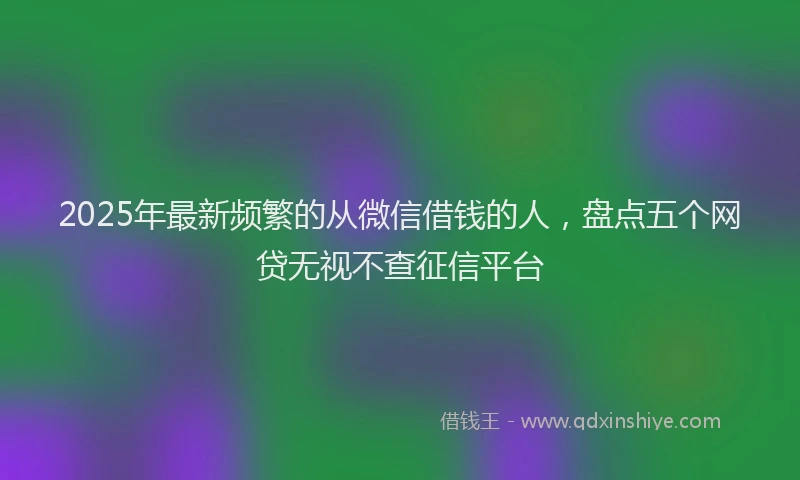 2025年最新频繁的从微信借钱的人，盘点五个网贷无视不查征信平台
