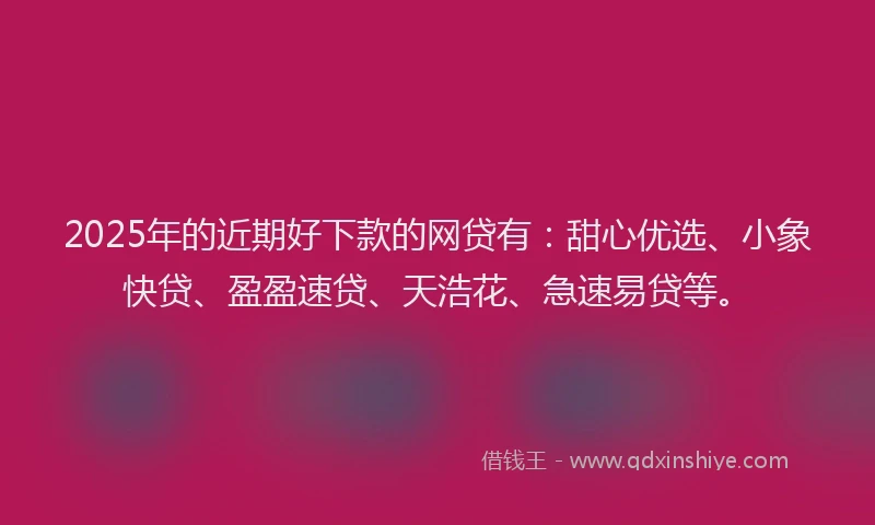 2025年的近期好下款的网贷有：甜心优选、小象快贷、盈盈速贷、天浩花、急速易贷等。
