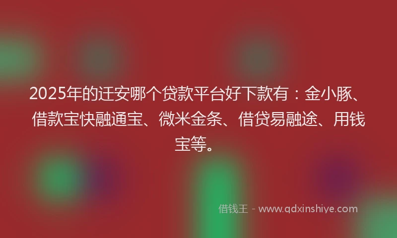 2025年的迁安哪个贷款平台好下款有：金小豚、借款宝快融通宝、微米金条、借贷易融途、用钱宝等。