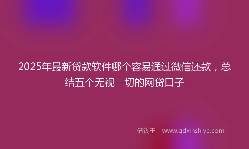 2025年最新贷款软件哪个容易通过微信还款，总结五个无视一切的网贷口子