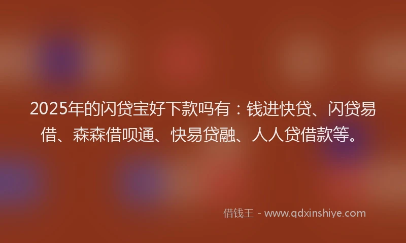 2025年的闪贷宝好下款吗有：钱进快贷、闪贷易借、森森借呗通、快易贷融、人人贷借款等。