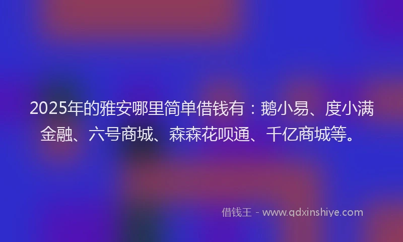2025年的雅安哪里简单借钱有：鹅小易、度小满金融、六号商城、森森花呗通、千亿商城等。