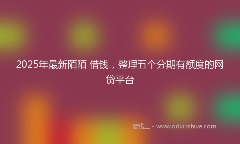 2025年最新陌陌 借钱，整理五个分期有额度的网贷平台