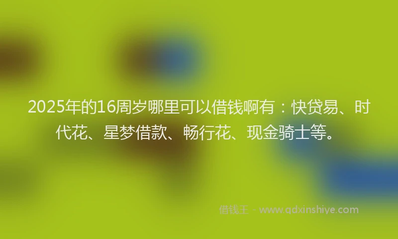 2025年的16周岁哪里可以借钱啊有：快贷易、时代花、星梦借款、畅行花、现金骑士等。