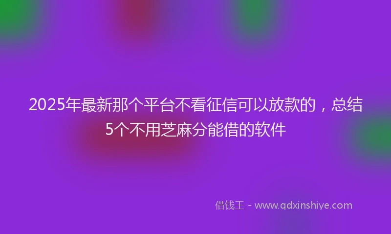 2025年最新那个平台不看征信可以放款的，总结5个不用芝麻分能借的软件