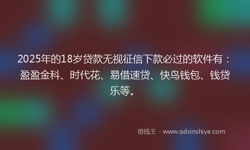 2025年的18岁贷款无视征信下款必过的软件有：盈盈金科、时代花、易借速贷、快鸟钱包、钱贷乐等。