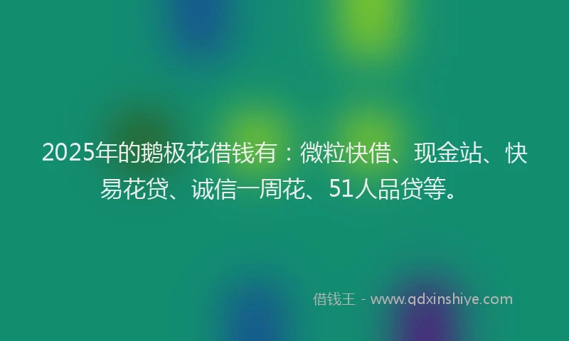 2025年的鹅极花借钱有：微粒快借、现金站、快易花贷、诚信一周花、51人品贷等。