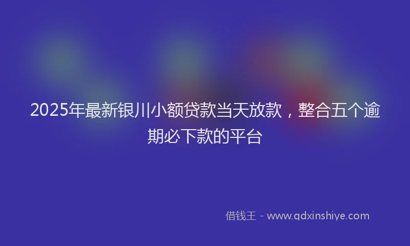 2025年最新银川小额贷款当天放款，整合五个逾期必下款的平台