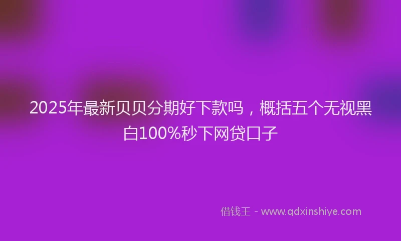 2025年最新贝贝分期好下款吗，概括五个无视黑白100%秒下网贷口子