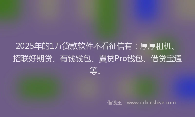 2025年的1万贷款软件不看征信有：厚厚租机、招联好期贷、有钱钱包、翼贷Pro钱包、借贷宝通等。