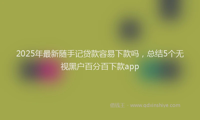 2025年最新随手记贷款容易下款吗，总结5个无视黑户百分百下款app