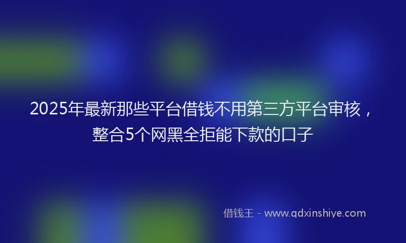 2025年最新那些平台借钱不用第三方平台审核，整合5个网黑全拒能下款的口子
