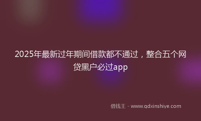 2025年最新过年期间借款都不通过，整合五个网贷黑户必过app
