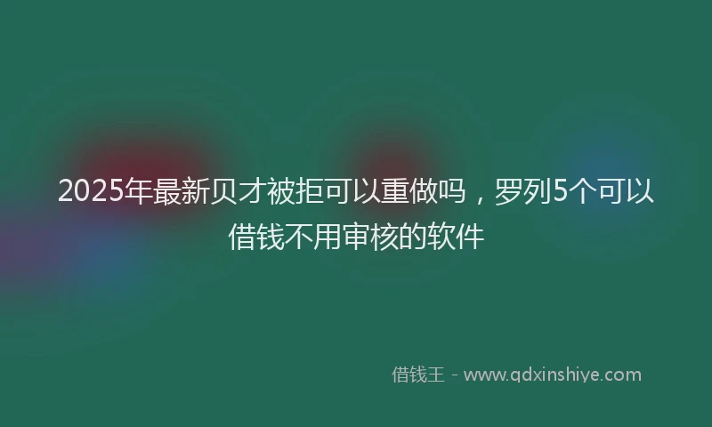 2025年最新贝才被拒可以重做吗，罗列5个可以借钱不用审核的软件