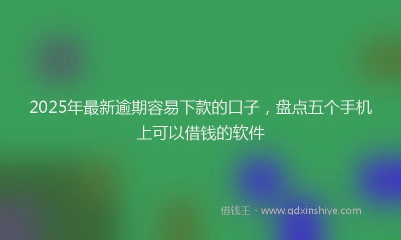 2025年最新逾期容易下款的口子，盘点五个手机上可以借钱的软件
