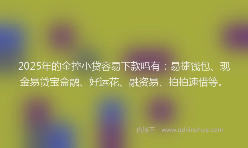 2025年的金控小贷容易下款吗有：易捷钱包、现金易贷宝盒融、好运花、融资易、拍拍速借等。