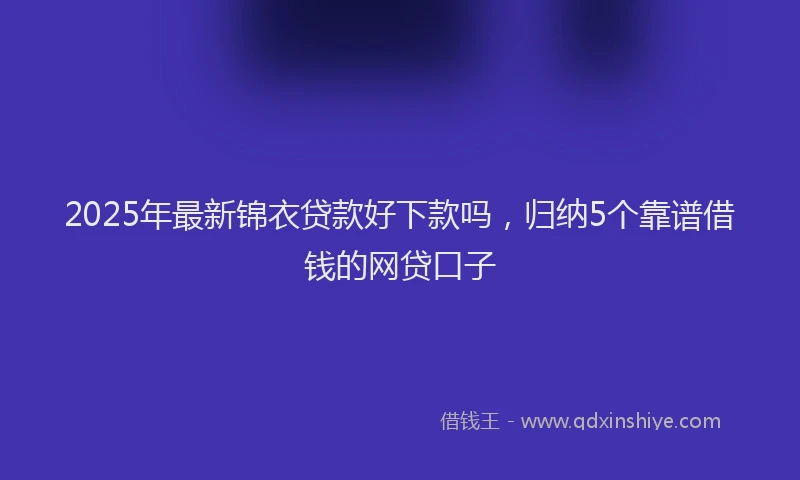 2025年最新锦衣贷款好下款吗，归纳5个靠谱借钱的网贷口子