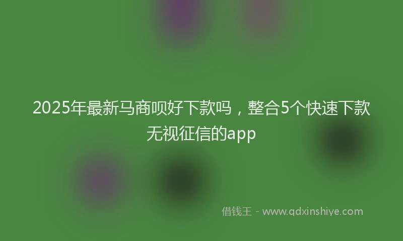 2025年最新马商呗好下款吗，整合5个快速下款无视征信的app