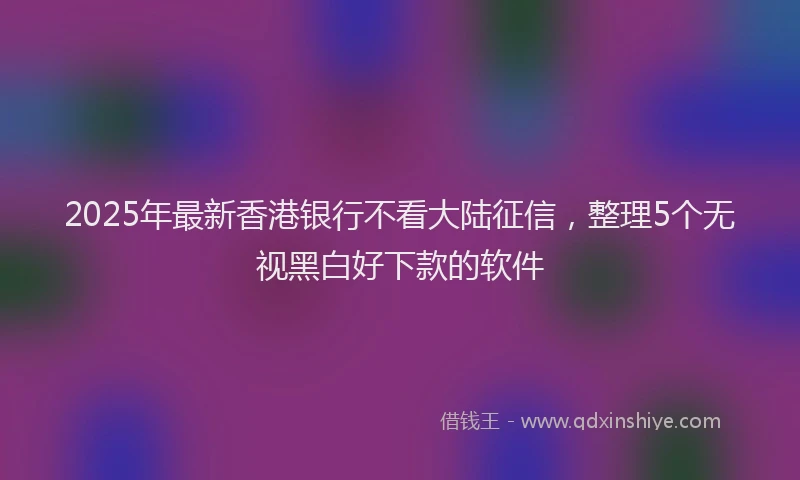 2025年最新香港银行不看大陆征信，整理5个无视黑白好下款的软件