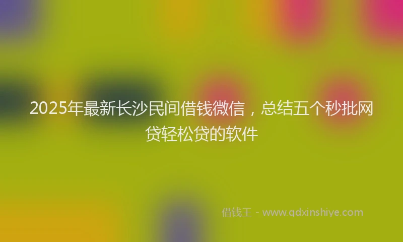 2025年最新长沙民间借钱微信，总结五个秒批网贷轻松贷的软件