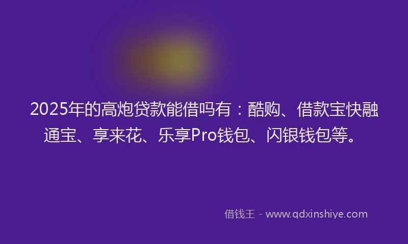2025年的高炮贷款能借吗有：酷购、借款宝快融通宝、享来花、乐享Pro钱包、闪银钱包等。