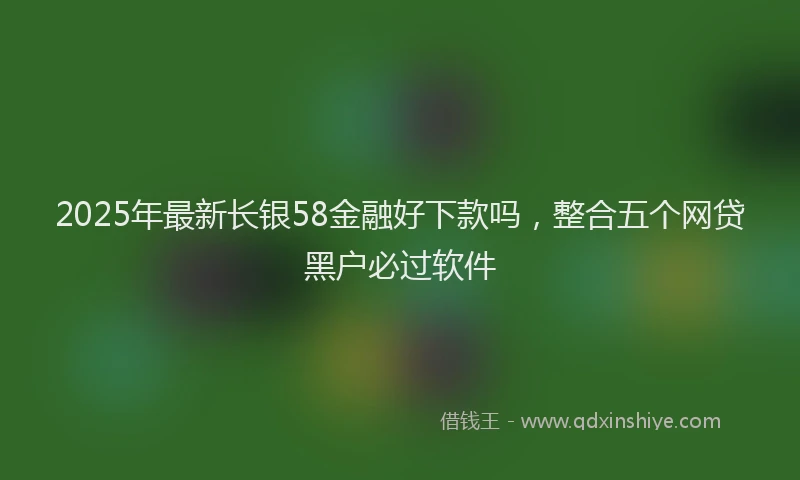 2025年最新长银58金融好下款吗，整合五个网贷黑户必过软件
