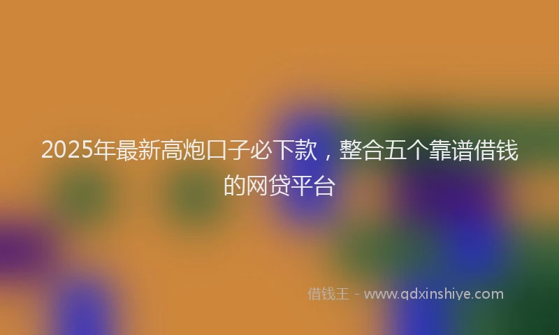 2025年最新高炮口子必下款，整合五个靠谱借钱的网贷平台