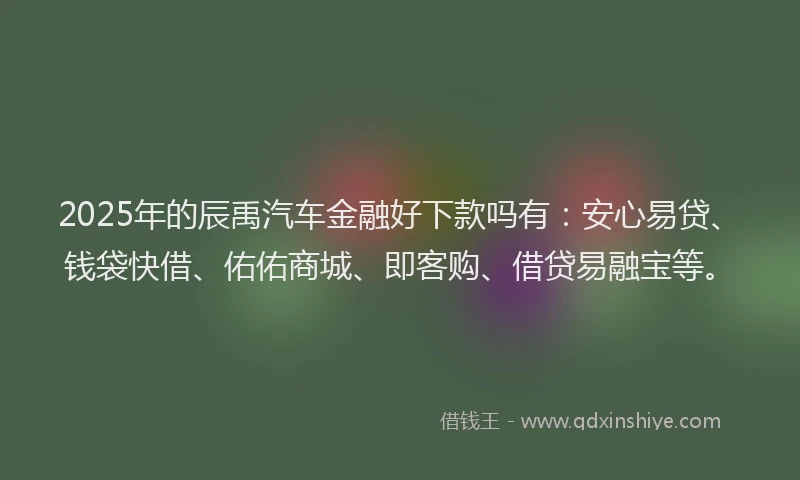 2025年的辰禹汽车金融好下款吗有：安心易贷、钱袋快借、佑佑商城、即客购、借贷易融宝等。