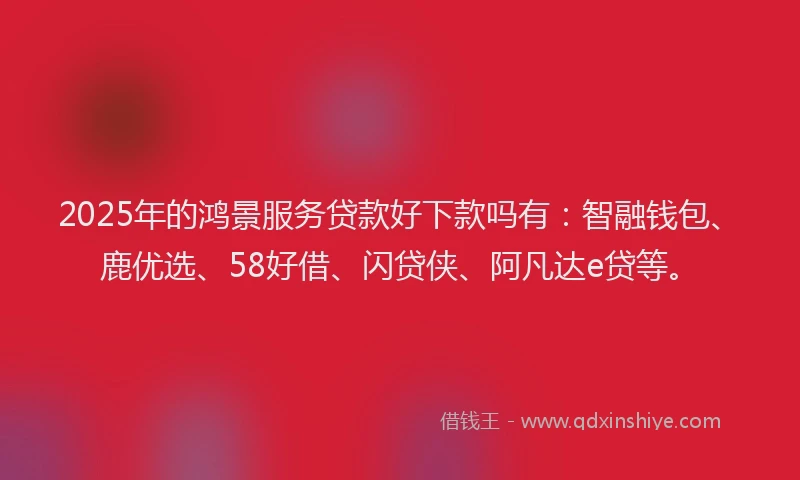 2025年的鸿景服务贷款好下款吗有：智融钱包、鹿优选、58好借、闪贷侠、阿凡达e贷等。