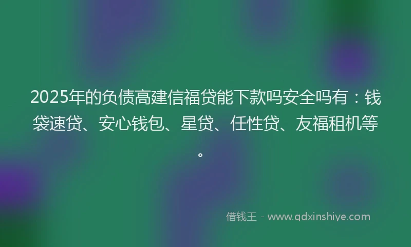 2025年的负债高建信福贷能下款吗安全吗有：钱袋速贷、安心钱包、星贷、任性贷、友福租机等。