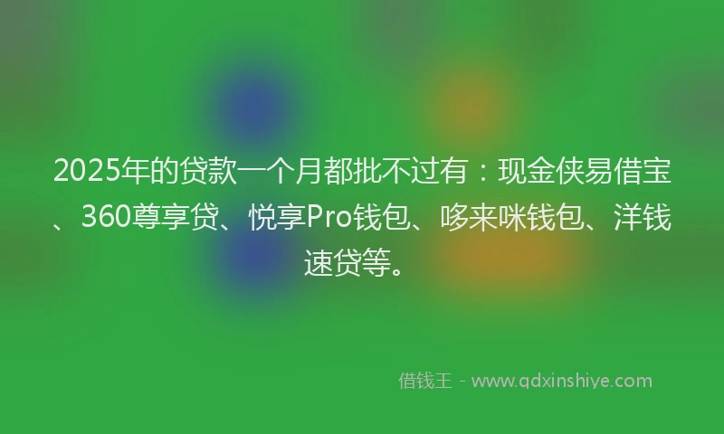 2025年的贷款一个月都批不过有：现金侠易借宝、360尊享贷、悦享Pro钱包、哆来咪钱包、洋钱速贷等。