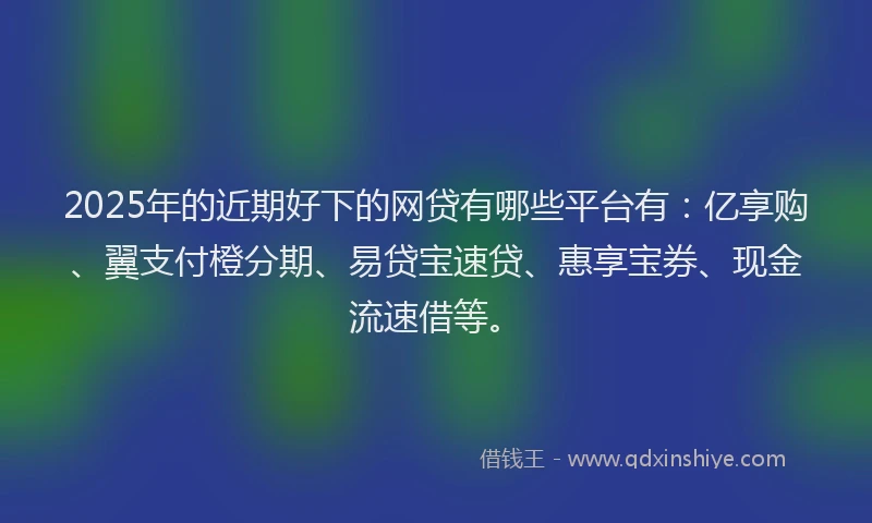 2025年的近期好下的网贷有哪些平台有：亿享购、翼支付橙分期、易贷宝速贷、惠享宝券、现金流速借等。