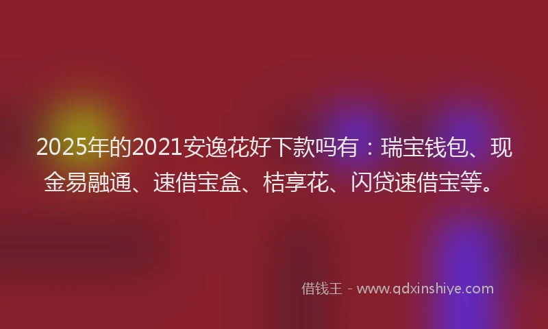 2025年的2021安逸花好下款吗有：瑞宝钱包、现金易融通、速借宝盒、桔享花、闪贷速借宝等。
